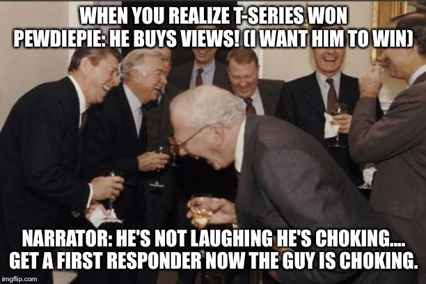Laughing Men In Suits | WHEN YOU REALIZE T-SERIES WON
PEWDIEPIE: HE BUYS VIEWS! (I WANT HIM TO WIN); NARRATOR: HE'S NOT LAUGHING HE'S CHOKING....
GET A FIRST RESPONDER NOW THE GUY IS CHOKING. | image tagged in memes,laughing men in suits | made w/ Imgflip meme maker