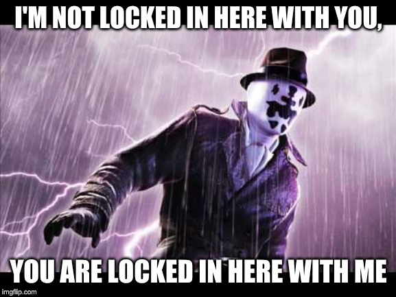 Rorschach | I'M NOT LOCKED IN HERE WITH YOU, YOU ARE LOCKED IN HERE WITH ME | image tagged in rorschach | made w/ Imgflip meme maker