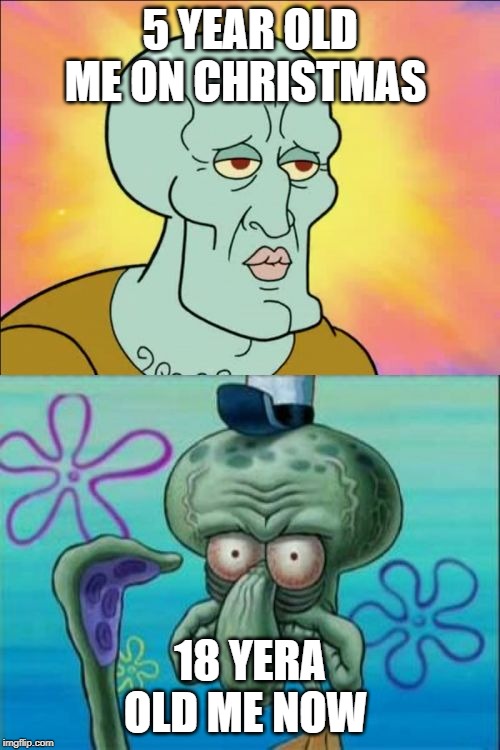 Squidward Meme | 5 YEAR OLD ME ON CHRISTMAS; 18 YEAR OLD ME NOW | image tagged in memes,squidward | made w/ Imgflip meme maker