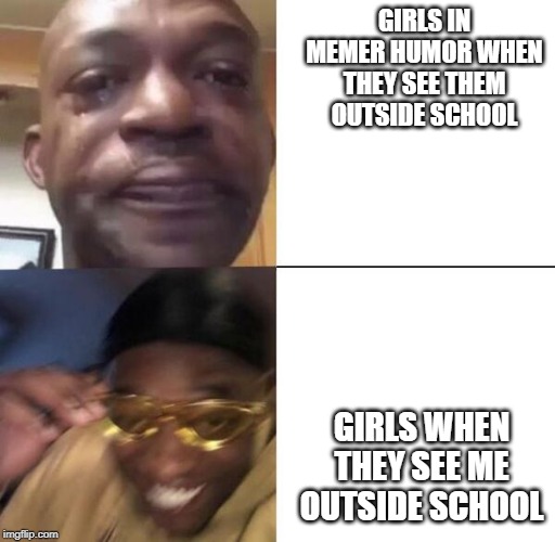 Yellow glass guy | GIRLS IN MEMER HUMOR WHEN THEY SEE THEM OUTSIDE SCHOOL; GIRLS WHEN THEY SEE ME OUTSIDE SCHOOL | image tagged in yellow glass guy | made w/ Imgflip meme maker