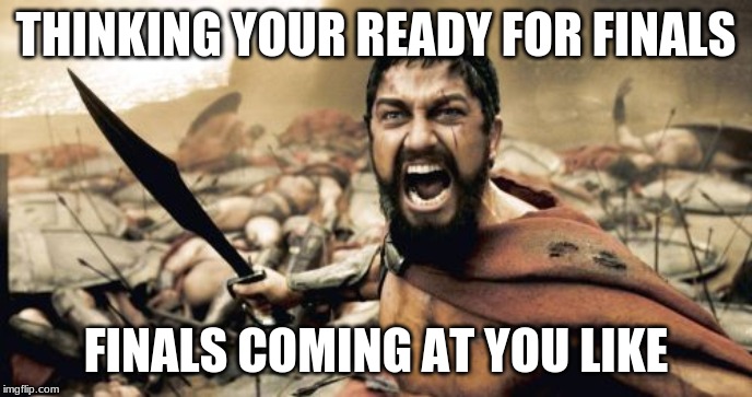 Sparta Leonidas | THINKING YOUR READY FOR FINALS; FINALS COMING AT YOU LIKE | image tagged in memes,sparta leonidas | made w/ Imgflip meme maker