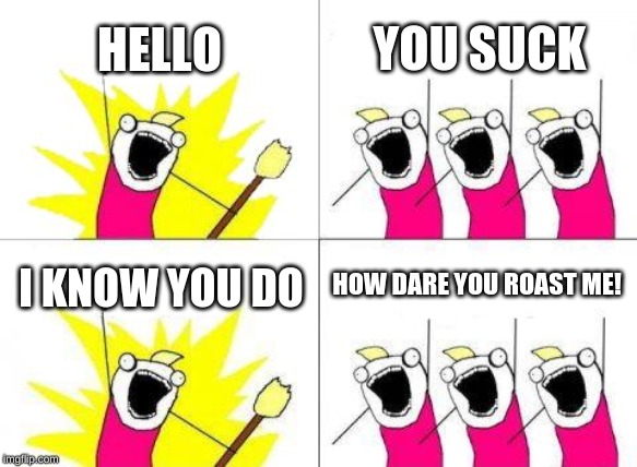 What Do We Want | HELLO; YOU SUCK; HOW DARE YOU ROAST ME! I KNOW YOU DO | image tagged in memes,what do we want | made w/ Imgflip meme maker