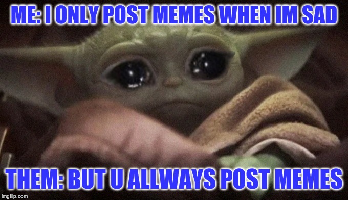 Crying Baby Yoda | ME: I ONLY POST MEMES WHEN IM SAD; THEM: BUT U ALLWAYS POST MEMES | image tagged in crying baby yoda | made w/ Imgflip meme maker