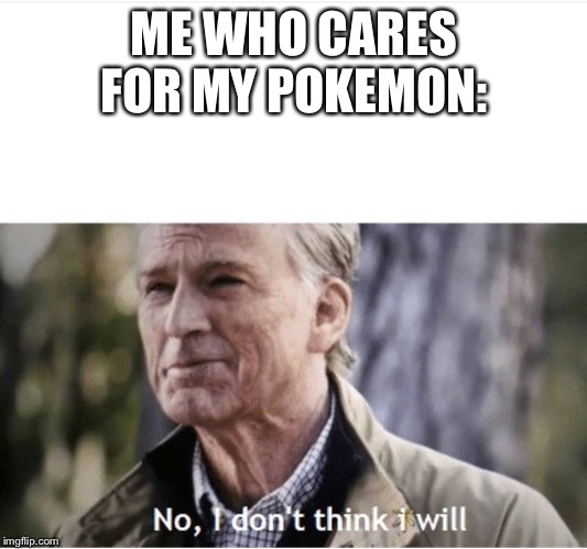 No I don't think I will | ME WHO CARES FOR MY POKEMON: | image tagged in no i don't think i will | made w/ Imgflip meme maker