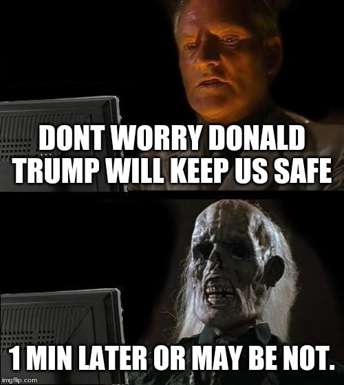 I'll Just Wait Here | DONT WORRY DONALD TRUMP WILL KEEP US SAFE; 1 MIN LATER OR MAY BE NOT. | image tagged in memes,ill just wait here | made w/ Imgflip meme maker