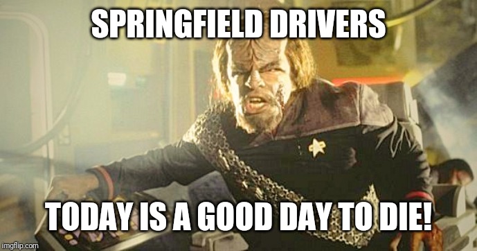 Worf  | SPRINGFIELD DRIVERS; TODAY IS A GOOD DAY TO DIE! | image tagged in worf | made w/ Imgflip meme maker