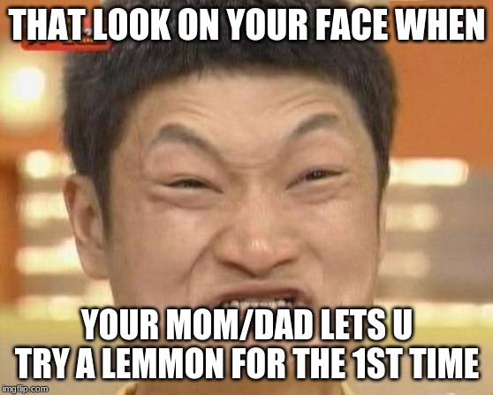Impossibru Guy Original | THAT LOOK ON YOUR FACE WHEN; YOUR MOM/DAD LETS U TRY A LEMMON FOR THE 1ST TIME | image tagged in memes,impossibru guy original | made w/ Imgflip meme maker