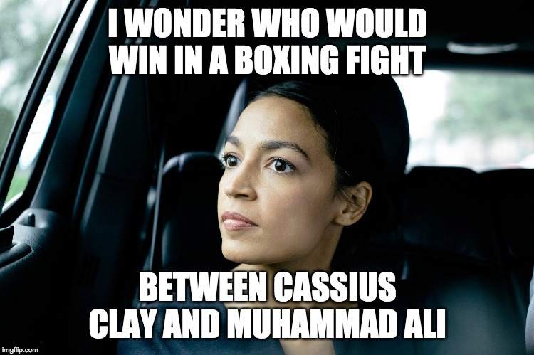 AOC deep thoughts | I WONDER WHO WOULD WIN IN A BOXING FIGHT; BETWEEN CASSIUS CLAY AND MUHAMMAD ALI | image tagged in alexandria ocasio-cortez,funny,memes,politics,boxing | made w/ Imgflip meme maker
