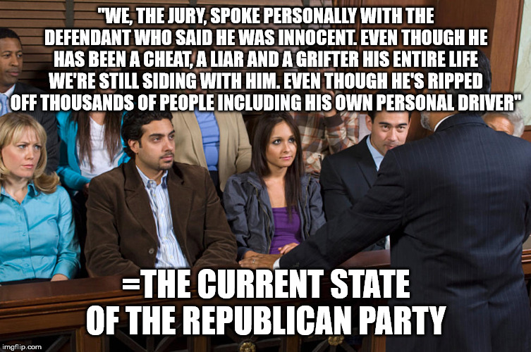 Jury Members | "WE, THE JURY, SPOKE PERSONALLY WITH THE DEFENDANT WHO SAID HE WAS INNOCENT. EVEN THOUGH HE HAS BEEN A CHEAT, A LIAR AND A GRIFTER HIS ENTIRE LIFE WE'RE STILL SIDING WITH HIM. EVEN THOUGH HE'S RIPPED OFF THOUSANDS OF PEOPLE INCLUDING HIS OWN PERSONAL DRIVER"; =THE CURRENT STATE OF THE REPUBLICAN PARTY | image tagged in jury members | made w/ Imgflip meme maker