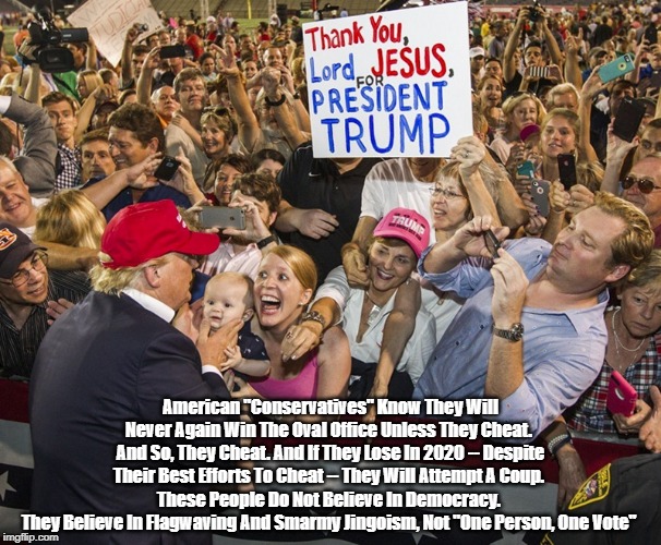 "It Has Always Been Barely Submerged. Now, Conservative Contempt For Democracy Is Out In The Open" | American "Conservatives" Know They Will Never Again Win The Oval Office Unless They Cheat. And So, They Cheat. And If They Lose In 2020 --  | image tagged in by and large conservatives do not believe in democracy,republicans cheat,republicans lie,republicans are jingoists | made w/ Imgflip meme maker