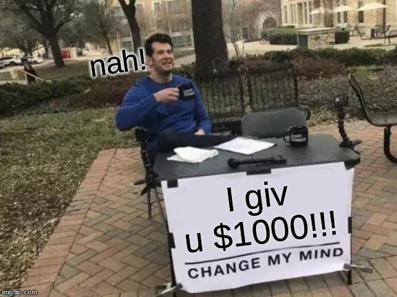 Change My Mind Meme | nah! I giv u $1000!!! | image tagged in memes,change my mind | made w/ Imgflip meme maker