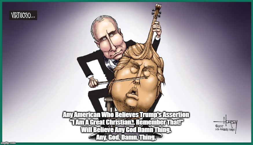 Any American Who Believes Trump's Assertion That "I Am A Great Christian..." | Any American Who Believes Trump's Assertion "I Am A Great Christian... Remember That!"Will Believe Any Go***amn Thing. Any. God. Damn. Th | image tagged in malignant messiah,deplorable donald,despicable donald,devious donald,trump | made w/ Imgflip meme maker