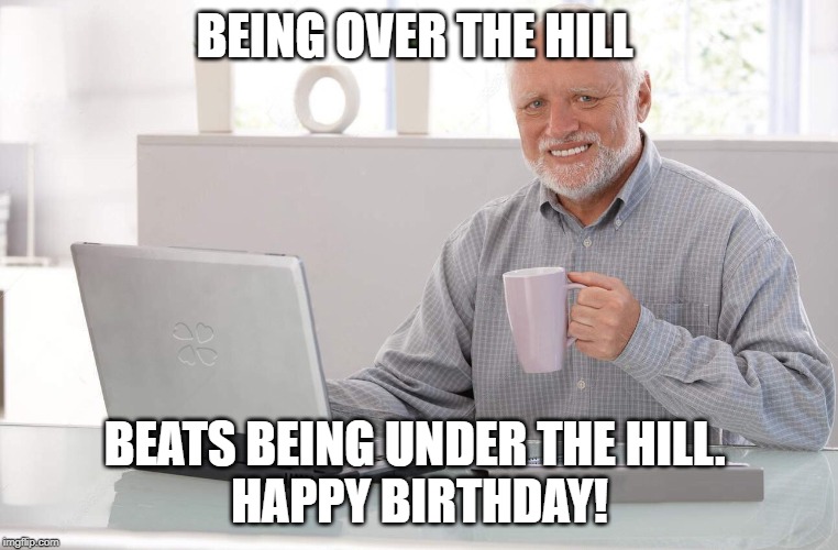 Old man computer coffee meme | BEING OVER THE HILL; BEATS BEING UNDER THE HILL. 
HAPPY BIRTHDAY! | image tagged in old man computer coffee meme | made w/ Imgflip meme maker