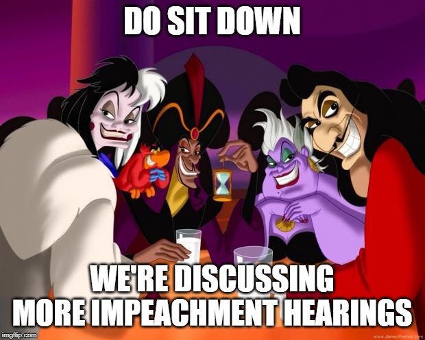 Disney villains  | DO SIT DOWN; WE'RE DISCUSSING MORE IMPEACHMENT HEARINGS | image tagged in disney villains | made w/ Imgflip meme maker