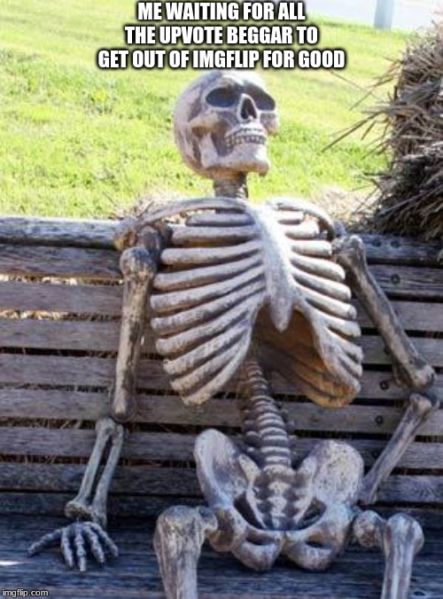 Waiting Skeleton Meme | ME WAITING FOR ALL THE UPVOTE BEGGAR TO GET OUT OF IMGFLIP FOR GOOD | image tagged in memes,waiting skeleton | made w/ Imgflip meme maker