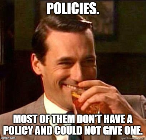 Laughing Don Draper | POLICIES. MOST OF THEM DON'T HAVE A POLICY AND COULD NOT GIVE ONE. | image tagged in laughing don draper | made w/ Imgflip meme maker