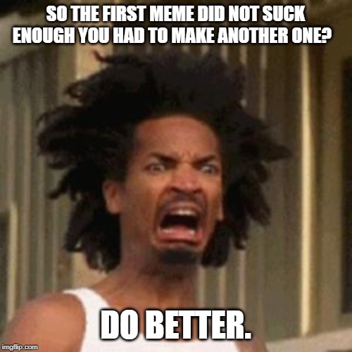 crab man eww | SO THE FIRST MEME DID NOT SUCK ENOUGH YOU HAD TO MAKE ANOTHER ONE? DO BETTER. | image tagged in crab man eww | made w/ Imgflip meme maker