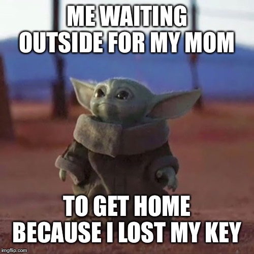 Baby Yoda |  ME WAITING OUTSIDE FOR MY MOM; TO GET HOME BECAUSE I LOST MY KEY | image tagged in baby yoda,dank memes,funny,back in my day,so true memes,lol | made w/ Imgflip meme maker