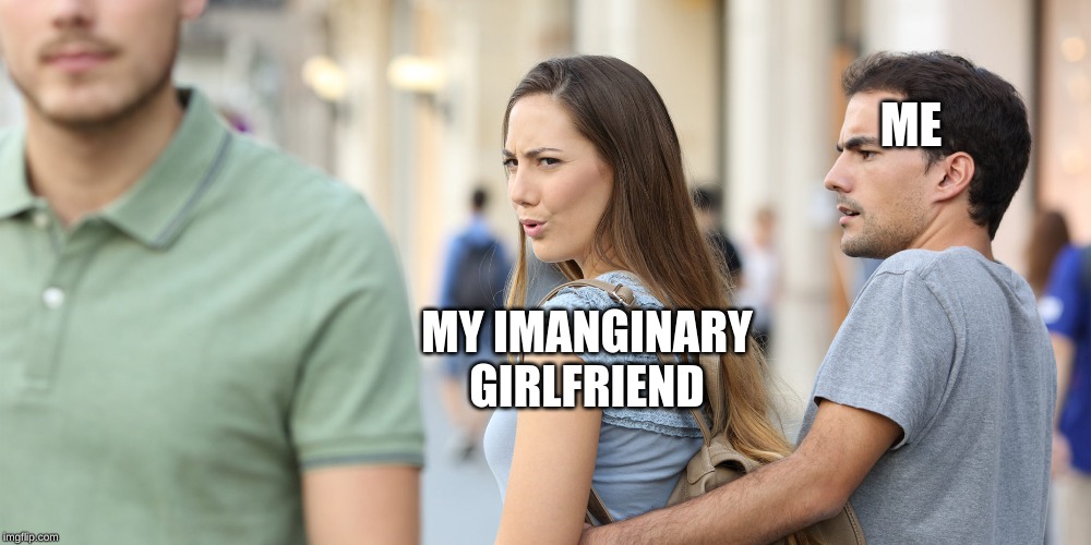 Distracted girlfriend | ME; MY IMANGINARY GIRLFRIEND | image tagged in distracted girlfriend | made w/ Imgflip meme maker