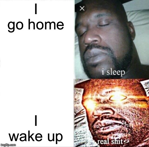 Sleeping Shaq | I go home; I wake up | image tagged in memes,sleeping shaq | made w/ Imgflip meme maker