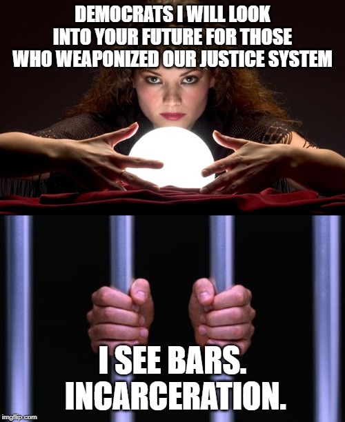 DEMOCRATS I WILL LOOK INTO YOUR FUTURE FOR THOSE WHO WEAPONIZED OUR JUSTICE SYSTEM; I SEE BARS.  INCARCERATION. | image tagged in prison bars,psychic with crystal ball | made w/ Imgflip meme maker