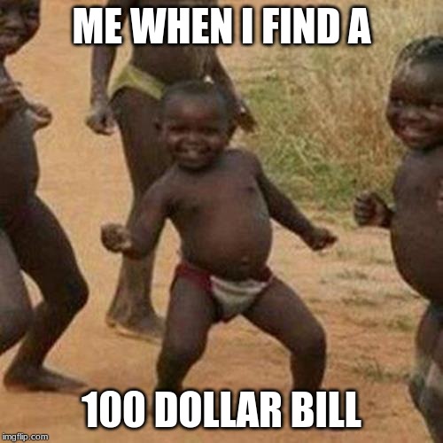 Third World Success Kid Meme | ME WHEN I FIND A; 100 DOLLAR BILL | image tagged in memes,third world success kid | made w/ Imgflip meme maker
