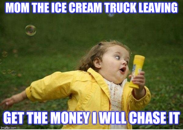 Chubby Bubbles Girl | MOM THE ICE CREAM TRUCK LEAVING; GET THE MONEY I WILL CHASE IT | image tagged in memes,chubby bubbles girl | made w/ Imgflip meme maker