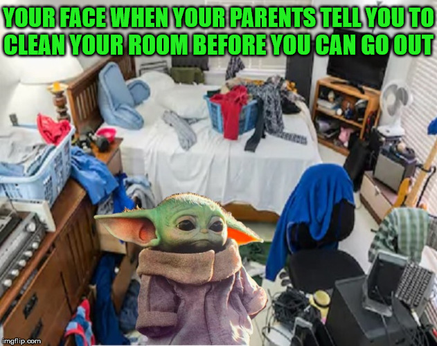 Baby Yoda's Messy Bedroom | YOUR FACE WHEN YOUR PARENTS TELL YOU TO; CLEAN YOUR ROOM BEFORE YOU CAN GO OUT | image tagged in baby yoda,memes,messy,bedroom,that face you make when,aint nobody got time for that | made w/ Imgflip meme maker