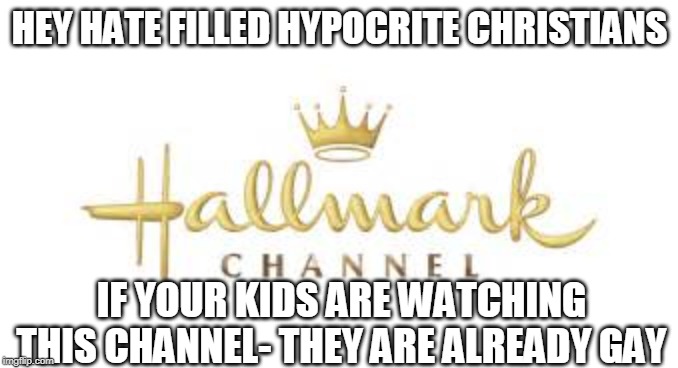 hallmark ch fleshmonger | HEY HATE FILLED HYPOCRITE CHRISTIANS; IF YOUR KIDS ARE WATCHING THIS CHANNEL- THEY ARE ALREADY GAY | image tagged in hallmark ch fleshmonger | made w/ Imgflip meme maker