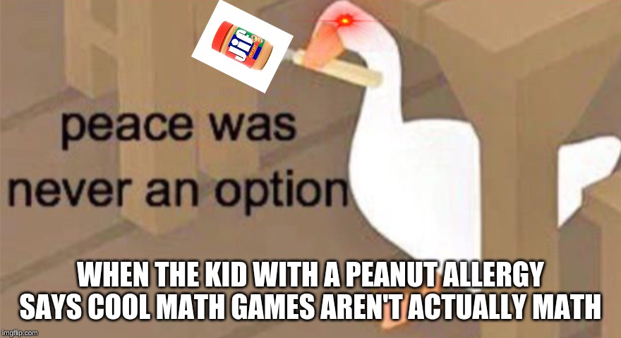 Untitled Goose Peace Was Never an Option | WHEN THE KID WITH A PEANUT ALLERGY SAYS COOL MATH GAMES AREN'T ACTUALLY MATH | image tagged in untitled goose peace was never an option | made w/ Imgflip meme maker