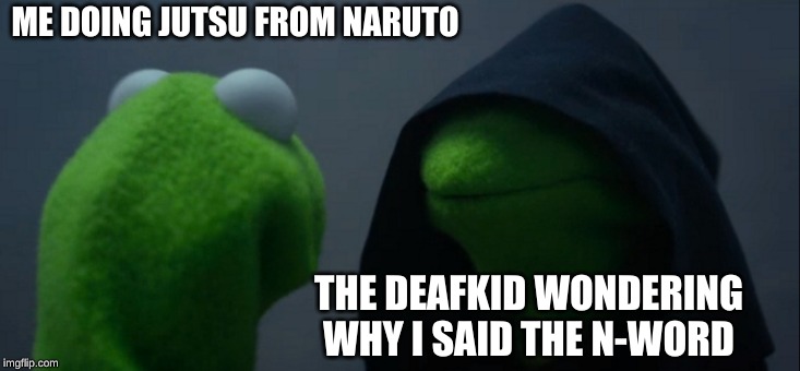 Evil Kermit | ME DOING JUTSU FROM NARUTO; THE DEAFKID WONDERING WHY I SAID THE N-WORD | image tagged in memes,evil kermit | made w/ Imgflip meme maker