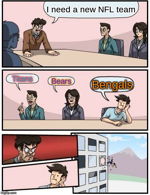 Boardroom Meeting Suggestion | I need a new NFL team; Titans; Bears; Bengals | image tagged in memes,boardroom meeting suggestion | made w/ Imgflip meme maker