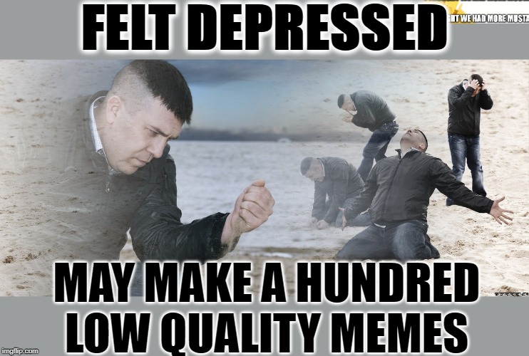 Felt Depressed | FELT DEPRESSED; MAY MAKE A HUNDRED LOW QUALITY MEMES | image tagged in guy with sand in the hands of despair | made w/ Imgflip meme maker