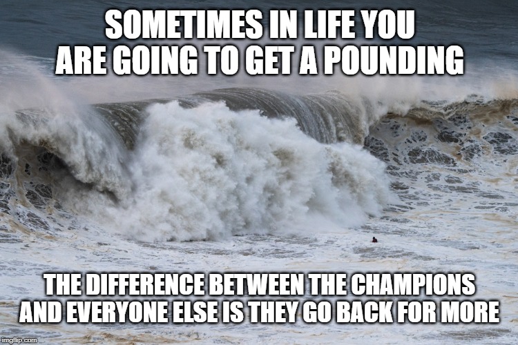 wave | SOMETIMES IN LIFE YOU ARE GOING TO GET A POUNDING; THE DIFFERENCE BETWEEN THE CHAMPIONS AND EVERYONE ELSE IS THEY GO BACK FOR MORE | image tagged in wave | made w/ Imgflip meme maker