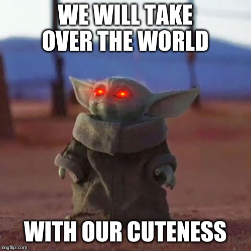 Baby Yoda | WE WILL TAKE OVER THE WORLD WITH OUR CUTENESS | image tagged in baby yoda | made w/ Imgflip meme maker