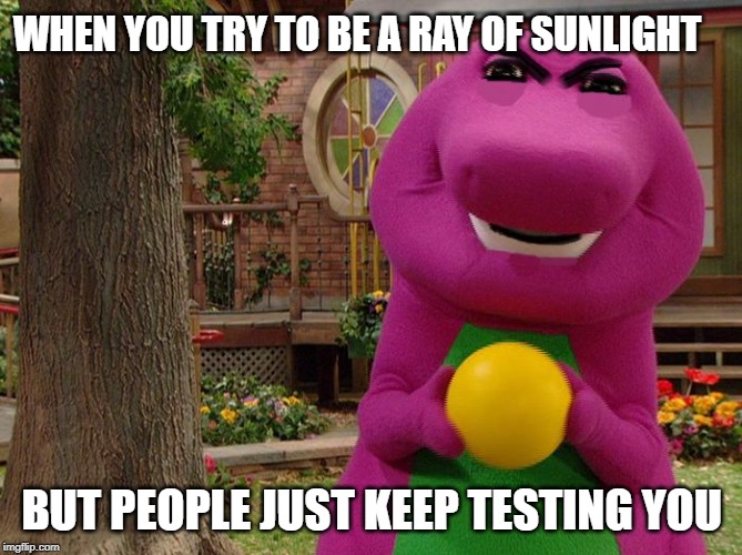 Angry Barney | WHEN YOU TRY TO BE A RAY OF SUNLIGHT; BUT PEOPLE JUST KEEP TESTING YOU | image tagged in angry barney | made w/ Imgflip meme maker
