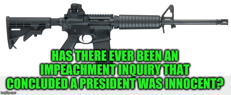 Automatic Guilt Weapon | HAS THERE EVER BEEN AN IMPEACHMENT INQUIRY THAT CONCLUDED A PRESIDENT WAS INNOCENT? | image tagged in automatic weapon,guilt,is,assumed,without trial | made w/ Imgflip meme maker