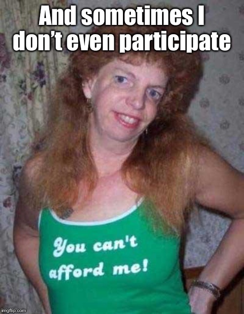 Ugly Woman | And sometimes I don’t even participate | image tagged in ugly woman | made w/ Imgflip meme maker