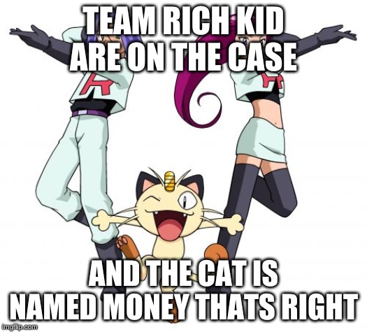 Team Rocket | TEAM RICH KID ARE ON THE CASE; AND THE CAT IS NAMED MONEY THATS RIGHT | image tagged in memes,team rocket | made w/ Imgflip meme maker