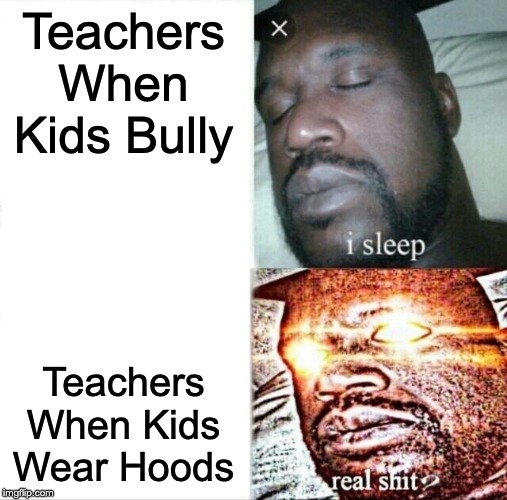 Very True | Teachers When Kids Bully; Teachers When Kids Wear Hoods | image tagged in memes,sleeping shaq | made w/ Imgflip meme maker