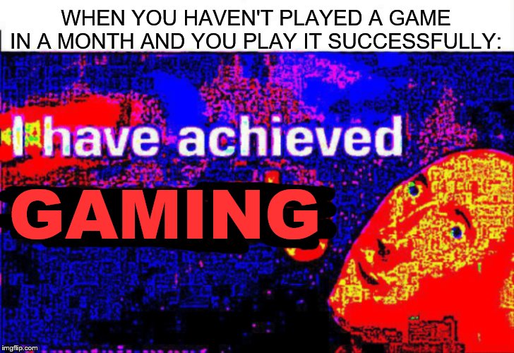 I have achieved GAMING | WHEN YOU HAVEN'T PLAYED A GAME IN A MONTH AND YOU PLAY IT SUCCESSFULLY:; GAMING | image tagged in i have achieved comedy,gaming,achievement | made w/ Imgflip meme maker
