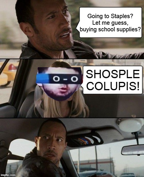 SHOSPLE COLUPIS |  Going to Staples? Let me guess, buying school supplies? SHOSPLE COLUPIS! | image tagged in memes,the rock driving,shosple colupis,shosple colupis man,shosple colupis week,school supplies | made w/ Imgflip meme maker