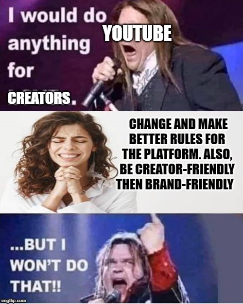 I would do anything for love | YOUTUBE; CREATORS; CHANGE AND MAKE BETTER RULES FOR THE PLATFORM. ALSO, BE CREATOR-FRIENDLY THEN BRAND-FRIENDLY | image tagged in i would do anything for love | made w/ Imgflip meme maker