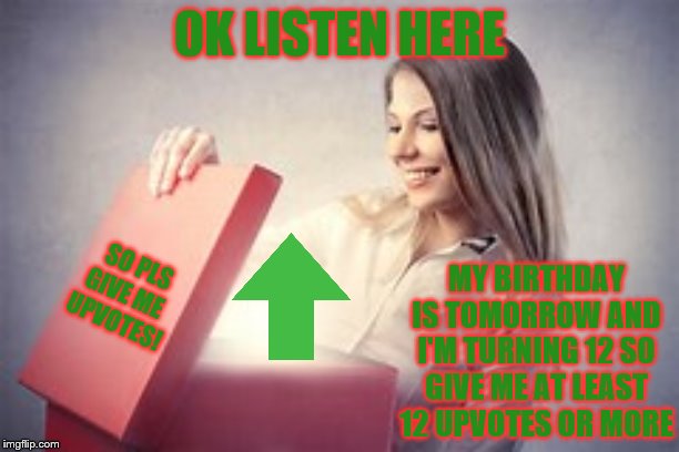 I NEED UPVOTES!!!!!!!! | OK LISTEN HERE; MY BIRTHDAY IS TOMORROW AND I'M TURNING 12 SO GIVE ME AT LEAST 12 UPVOTES OR MORE; SO PLS
GIVE ME 
UPVOTES! | image tagged in begging for upvotes,birthday | made w/ Imgflip meme maker