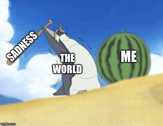 Penguin Smashing A Watermelon | ME; SADNESS; THE WORLD | image tagged in penguin smashing a watermelon | made w/ Imgflip meme maker