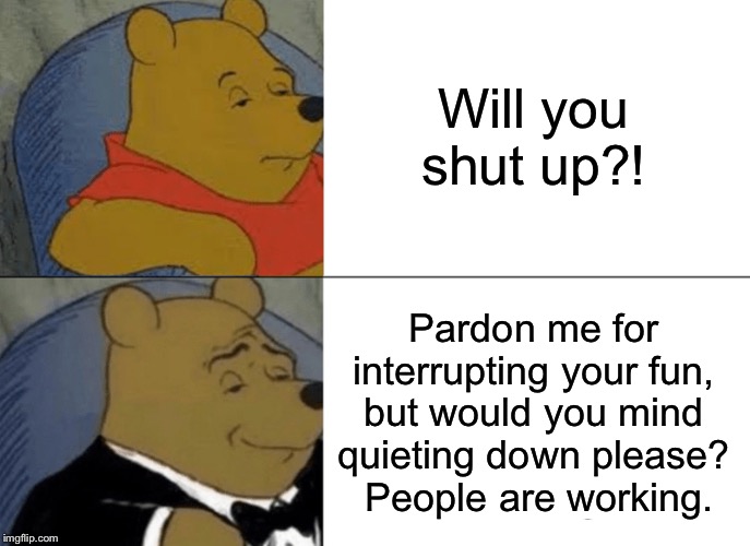 Now THIS is the right way to tell the annoying kid to be quiet. | Will you shut up?! Pardon me for interrupting your fun, but would you mind quieting down please?
 People are working. | image tagged in memes,tuxedo winnie the pooh,annoying kid,school | made w/ Imgflip meme maker