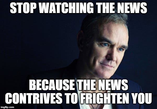 STOP WATCHING THE NEWS | STOP WATCHING THE NEWS; BECAUSE THE NEWS CONTRIVES TO FRIGHTEN YOU | image tagged in morrissey,spent the day in bed,stop watching the news | made w/ Imgflip meme maker