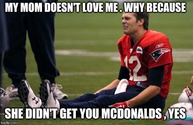 Tom Brady crying  |  MY MOM DOESN'T LOVE ME . WHY BECAUSE; SHE DIDN'T GET YOU MCDONALDS , YES | image tagged in tom brady crying | made w/ Imgflip meme maker