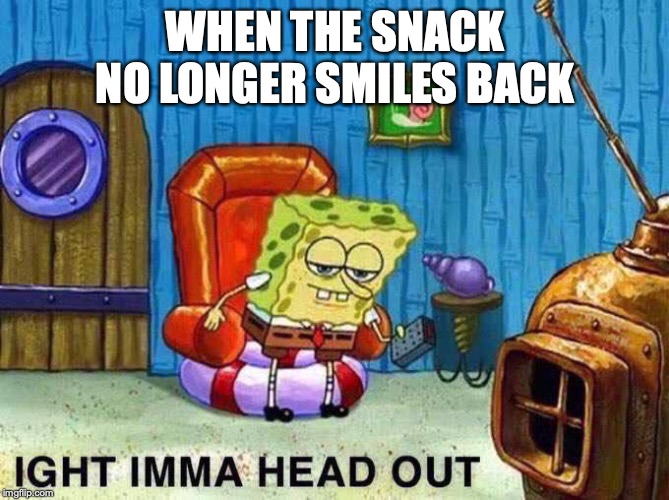 Imma head Out | WHEN THE SNACK NO LONGER SMILES BACK | image tagged in imma head out | made w/ Imgflip meme maker
