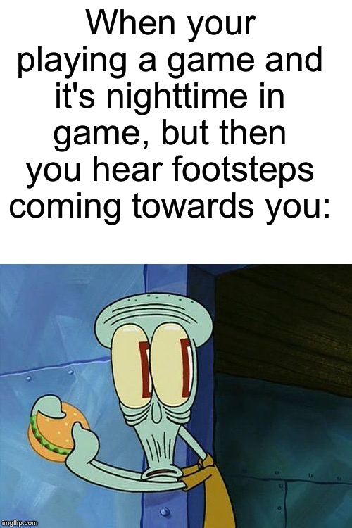 I hate it when it happens | When your playing a game and it's nighttime in game, but then you hear footsteps coming towards you: | image tagged in blank white template,squidward,monsters | made w/ Imgflip meme maker